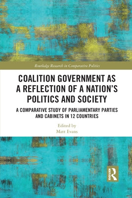 Coalition Government as a Reflection of a Nation's Politics and Society: A Comparative Study of Parliamentary Parties and Cabinets in 12 Countries by Evans, Matt