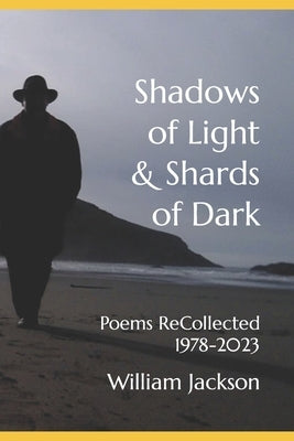 Shadows of Light & Shards of Dark: Poems ReCollected 1978-2023 by Jackson, William David