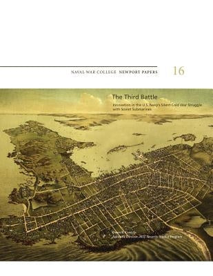 The Third Battle: Innovation in the U.S. Navy's Silent Cold War Struggle with Soviet Submarines: Naval War College Newport Papers 16 by Press, Naval War College