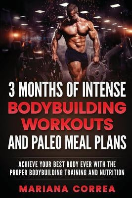3 MONTHS OF INTENSE BODYBUILDING WORKOUTS and PALEO MEAL PLANS: ACHIEVE YOUR BEST BODY EVER WITH THE PROPER BODYBUILDING TRAINING and NUTRITION by Correa, Mariana