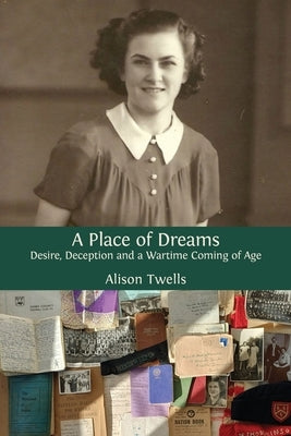 A Place of Dreams: Desire, Deception and a Wartime Coming of Age by Twells, Alison