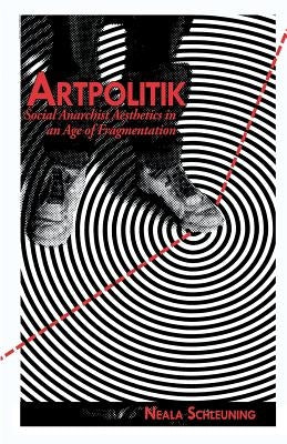 Artpolitik: Social Anarchist Aesthetics in an Age of Fragmentation by Schleuning, Neala