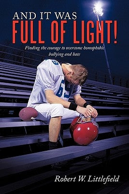 And It Was Full of Light!: Finding the Courage to Overcome Homophobic Bullying and Hate by Littlefield, Robert W.