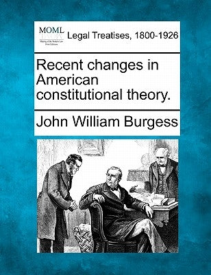 Recent Changes in American Constitutional Theory. by Burgess, John William