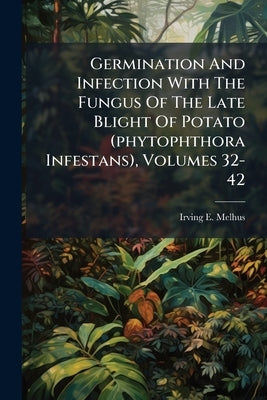 Germination And Infection With The Fungus Of The Late Blight Of Potato (phytophthora Infestans), Volumes 32-42 by Melhus, Irving E.