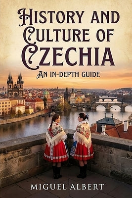 History and Culture of Czechia: An In-Depth Guide by Albert, Miguel S.