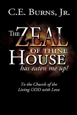 The Zeal of Thine House Has Eaten Me Up!: To the Church of the Living God with Love by Burns, C. E., Jr.