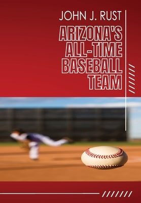 Arizona's All-Time Baseball Team by Rust, John J.