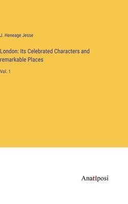 London: Its Celebrated Characters and remarkable Places: Vol. 1 by Jesse, J. Heneage