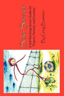 Solo Soccer: A Self-Teaching Soccer Guide for Players, Parents, and Coaches by Bowman, Greg