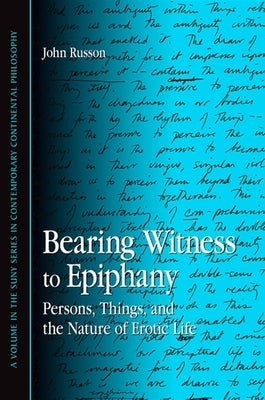 Bearing Witness to Epiphany: Persons, Things, and the Nature of Erotic Life by Russon, John