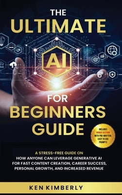 The Ultimate AI For Beginners Guide: A Stress-Free Guide on How Anyone Can Leverage Generative AI for Fast Content Creation, Career Success, Personal by Kimberly, Ken