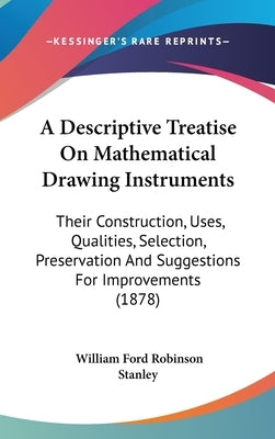 A Descriptive Treatise On Mathematical Drawing Instruments: Their Construction, Uses, Qualities, Selection, Preservation And Suggestions For Improveme by Stanley, William Ford Robinson