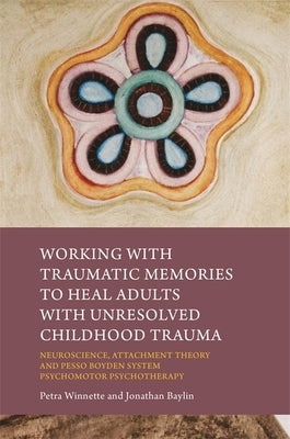 Working with Traumatic Memories to Heal Adults with Unresolved Childhood Trauma: Neuroscience, Attachment Theory and Pesso Boyden System Psychomotor P by Baylin, Jonathan