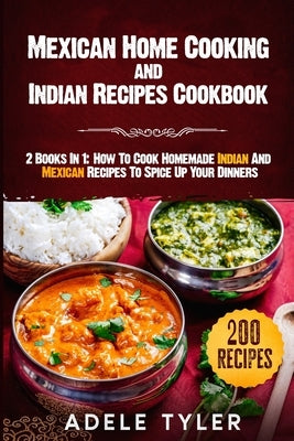 Mexican Home Cooking and Indian Recipes Cookbook: 2 Books In 1: How To Cook Homemade Indian And Mexican Recipes To Spice Up Your Dinners by Tyler, Adele
