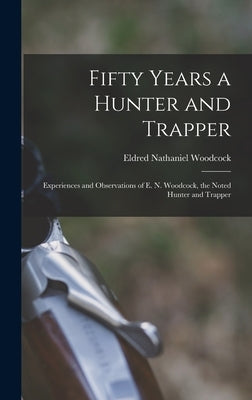 Fifty Years a Hunter and Trapper: Experiences and Observations of E. N. Woodcock, the Noted Hunter and Trapper by Woodcock, Eldred Nathaniel