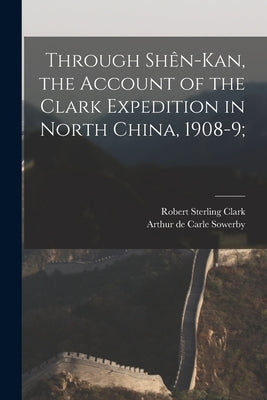 Through Sh麩-Kan, the Account of the Clark Expedition in North China, 1908-9; by Clark, Robert Sterling