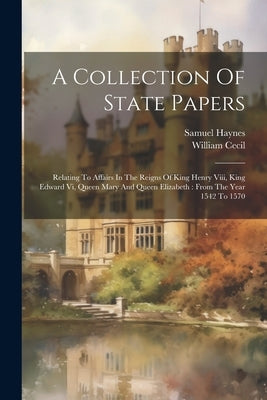 A Collection Of State Papers: Relating To Affairs In The Reigns Of King Henry Viii, King Edward Vi, Queen Mary And Queen Elizabeth: From The Year 15 by Haynes, Samuel