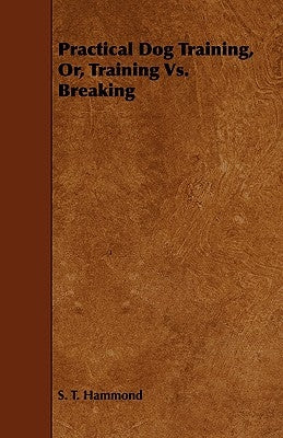 Practical Dog Training, Or, Training Vs. Breaking by Hammond, S. T.
