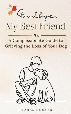 Goodbye, My Best Friend: A Compassionate Guide to Grieving the Loss of Your Dog by Nguyen, Thomas