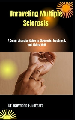 Unraveling Multiple Sclerosis: A Comprehensive Guide to Diagnosis, Treatment, and Living Well by Bernard, Raymond F.