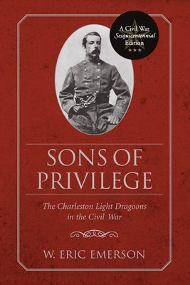 Sons of Privilege: The Charleston Light Dragoons in the Civil War by Emerson, W. Eric