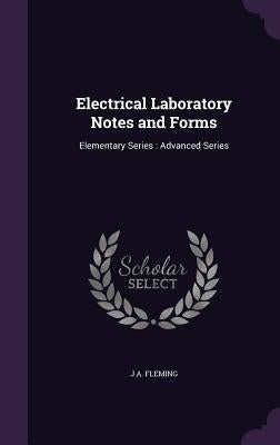Electrical Laboratory Notes and Forms: Elementary Series: Advanced Series by Fleming, J. A.