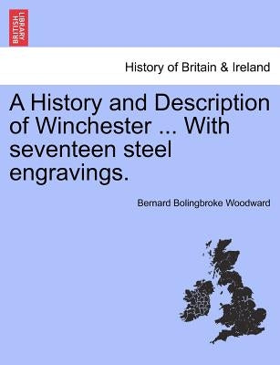 A History and Description of Winchester ... with Seventeen Steel Engravings. by Woodward, Bernard Bolingbroke