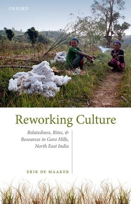 Reworking Culture: Relatedness, Rites, and Resources in the Garo Hills, North East India by de Maaker, Erik
