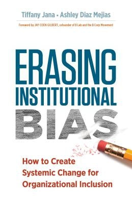 Erasing Institutional Bias: How to Create Systemic Change for Organizational Inclusion by Jana, Tiffany