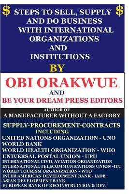 Steps To Sell-Supply & Do Business With International Organizations/Institutions by Editors, Be Your Dream Press