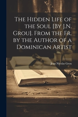 The Hidden Life of the Soul [By J.N. Grou]. From the Fr. by the Author of a Dominican Artist by Grou, Jean Nicolas