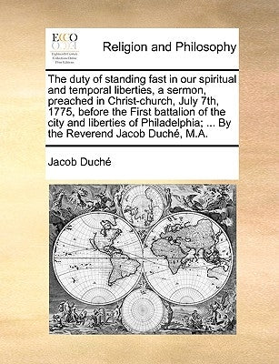 The Duty of Standing Fast in Our Spiritual and Temporal Liberties, a Sermon, Preached in Christ-Church, July 7th, 1775, Before the First Battalion of by Duch, Jacob