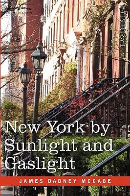 New York by Sunlight and Gaslight: A Work Descriptive of the Great American Metropolis by McCabe, James Dabney