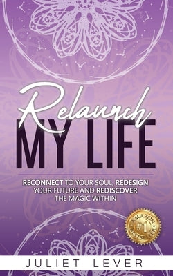 Relaunch My Life: A guide to help you reconnect to your soul, redesign your future and rediscover the magic within by Lever, Juliet