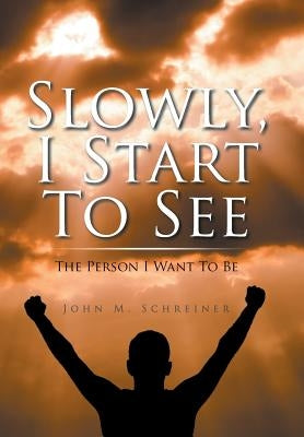 Slowly, I Start To See: The Person I Want To Be by Schreiner, John