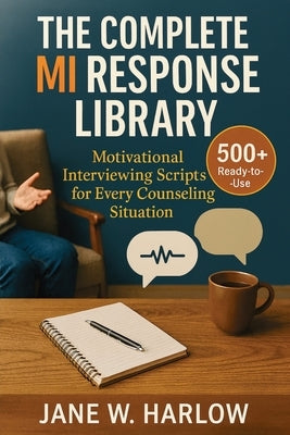 The Complete MI Response Library: 500+ Ready-to-Use Motivational Interviewing Scripts for Every Counseling Situation by W. Harlow, Jane