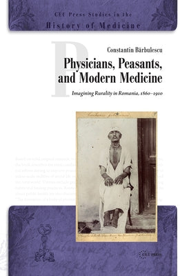 Physicians, Peasants, and Modern Medicine: Imagining Rurality in Romania, 1860-1910 by Barbulescu, Constantin
