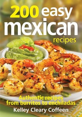 200 Easy Mexican Recipes: Authentic Recipes from Burritos to Enchiladas by Coffeen, Kelley Cleary