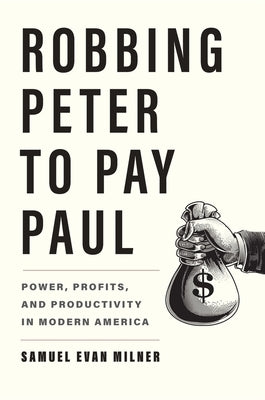 Robbing Peter to Pay Paul: Power, Profits, and Productivity in Modern America by Milner, Samuel Evan