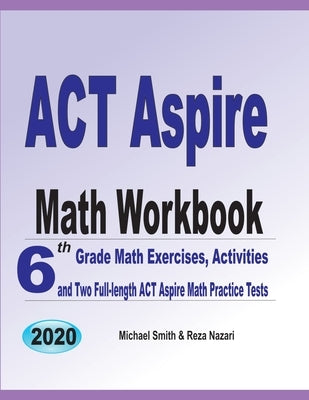 ACT Aspire Math Workbook: 6th Grade Math Exercises, Activities, and Two Full-Length ACT Aspire Math Practice Tests by Smith, Michael