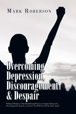 Overcoming Depression, Discouragement & Despair: Walking Through a 7-Day Breakthrough Process to Conquer Depression, Discouragement, Despair, or Anxie by Roberson, Mark