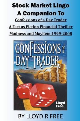 Stock Market Lingo: A Companion to Confessions of a Day Trader: A Fact as Fiction Financial Thriller; Madness and Mayhem 1999-2008 by Free, Lloyd R.