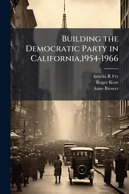 Building the Democratic Party in California,1954-1966: Oral History Transcript / and Related Material, 1976-198 by Fry, Amelia R.