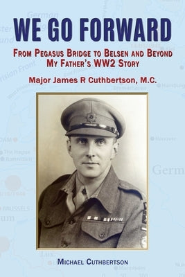 We Go Forward: From Pegasus Bridge to Belsen and Beyond My Father's WW2 Story by Cuthbertson, Michael