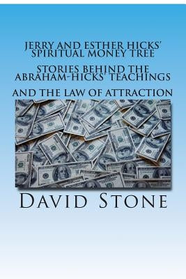 Jerry and Esther Hicks' Spiritual Money Tree: Stories Behind the Abraham-Hicks' Teachings and the Law of Attraction by Stone, David