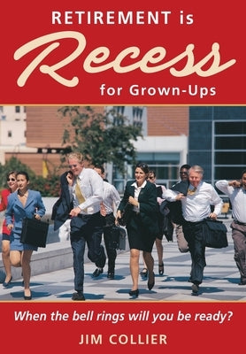 Retirement is Recess for Grown-Ups: When the Bell Rings Will You be Ready? by Collier, Jim