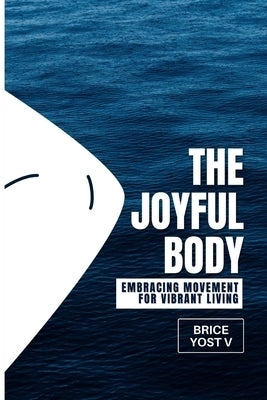 The Joyful Body: Embracing Movement for Vibrant Living by Yost V., Brice