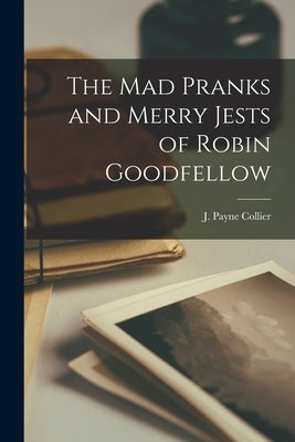 The Mad Pranks and Merry Jests of Robin Goodfellow by Collier, J. Payne