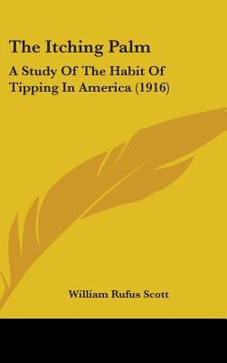 The Itching Palm: A Study Of The Habit Of Tipping In America (1916) by Scott, William Rufus